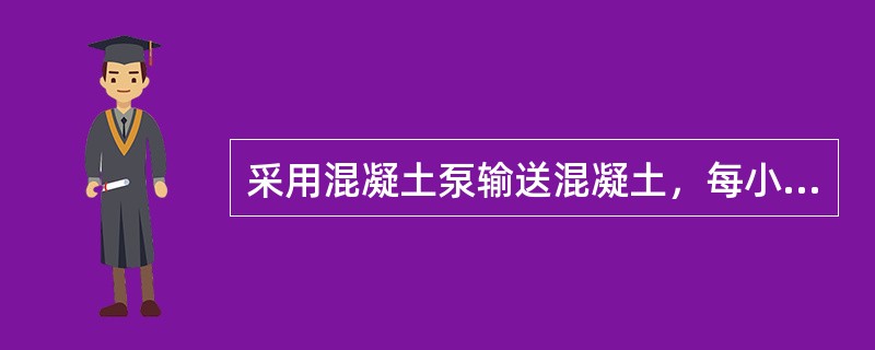 采用混凝土泵输送混凝土，每小时输送量可达（）