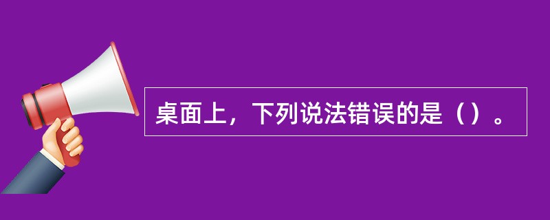 桌面上，下列说法错误的是（）。