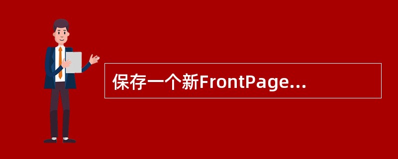 保存一个新FrontPage网页文件的正确操作是，执行“文件→保存”菜单命令，在