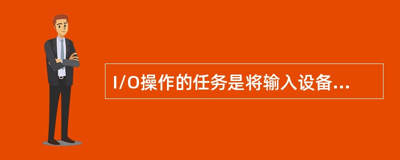 I/O操作的任务是将输入设备输入的信息送入主机，或者将主机中的内容送到输出设备。