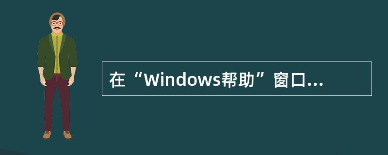 在“Windows帮助”窗口中，要通过分类的帮助主题来获取帮助信息，应选择（）标