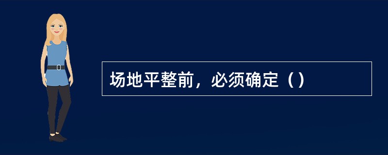 场地平整前，必须确定（）