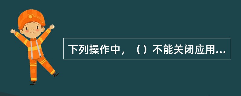 下列操作中，（）不能关闭应用程序。