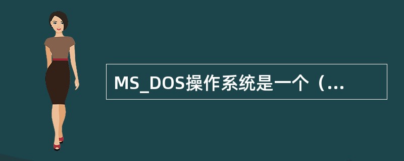 MS_DOS操作系统是一个（）的操作系统。