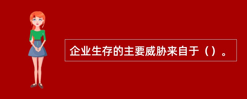 企业生存的主要威胁来自于（）。