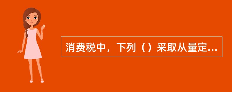 消费税中，下列（）采取从量定额征收。