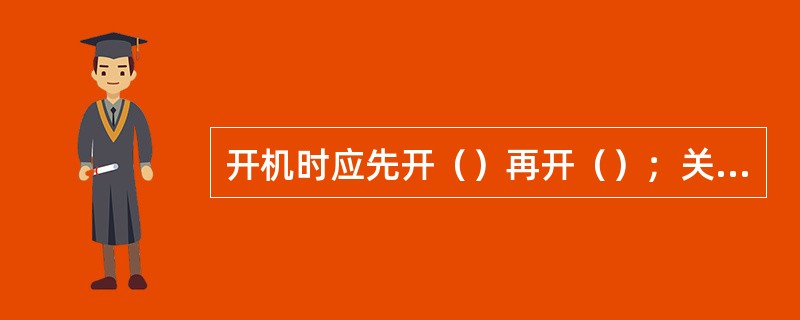 开机时应先开（）再开（）；关机时应先关（）再关（）。