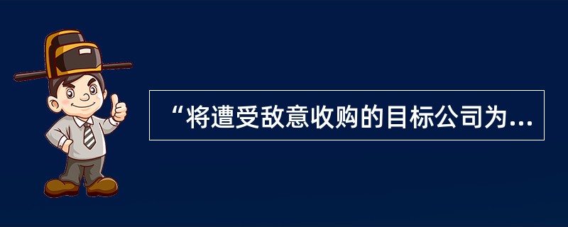 “将遭受敌意收购的目标公司为了避免遭到敌意收购者的控制而自己寻找善意收购者”的策