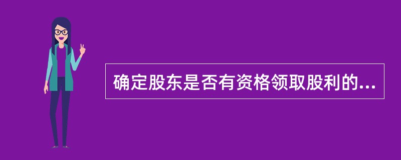 确定股东是否有资格领取股利的截止日期为（）