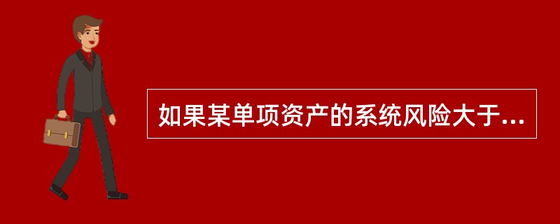 如果某单项资产的系统风险大于整个市场组合的风险，则可以判定该项资产的β值（）。