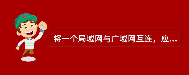 将一个局域网与广域网互连，应使用的关键设备是（）.