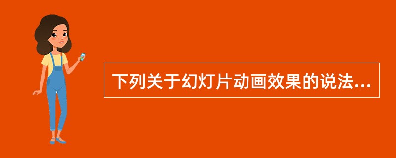 下列关于幻灯片动画效果的说法不正确的是（）。