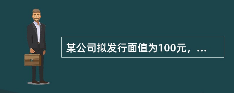 某公司拟发行面值为100元，年利率为12%，期限为2年的债券，在市场利率为10%
