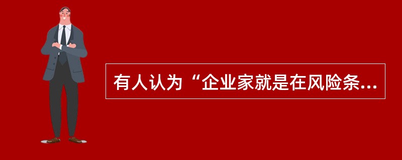 有人认为“企业家就是在风险条件下做出合理的决策”，对此，你有何评论？