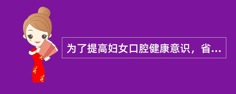 为了提高妇女口腔健康意识，省妇幼保健院对妊娠期妇女进行了口腔保健知识讲座。建立良