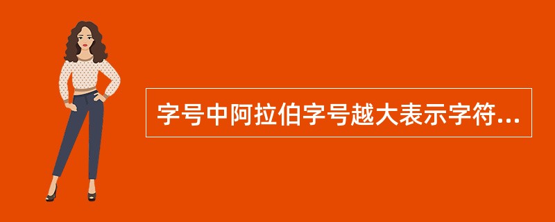 字号中阿拉伯字号越大表示字符越（）中文字号越小表示字符越（）。