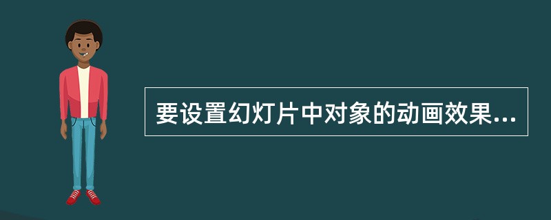 要设置幻灯片中对象的动画效果以及动画的出现方式时，应在（）选项卡中操作。
