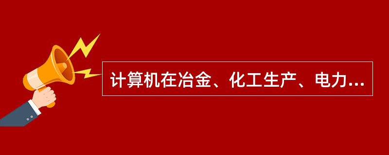 计算机在冶金、化工生产、电力传输等方面的应用，属于计算机（）应用领域。