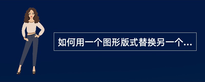 如何用一个图形版式替换另一个图形版式？（）