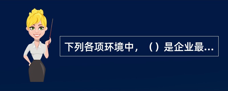 下列各项环境中，（）是企业最为主要的环境因素