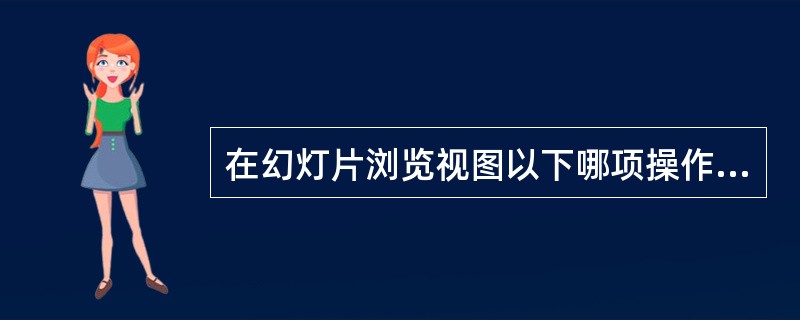 在幻灯片浏览视图以下哪项操作是无法进行的操作？（）