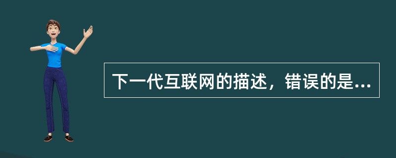 下一代互联网的描述，错误的是（）。