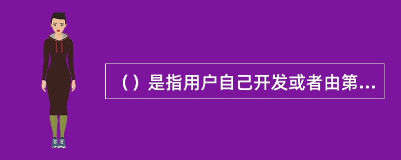 （）是指用户自己开发或者由第三方软件公司开发的软件，它能满足用户的特殊需要。