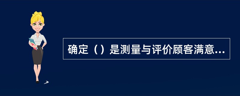 确定（）是测量与评价顾客满意的核心内容。