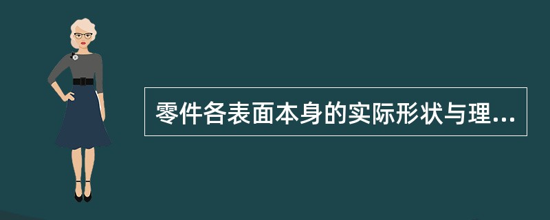 零件各表面本身的实际形状与理想零件表面形状之间的符合程度叫（）。