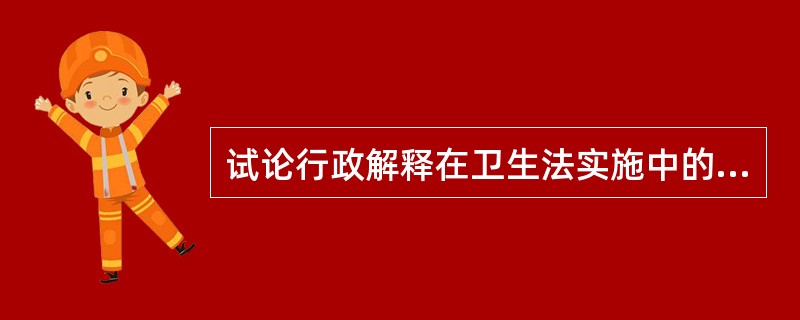 试论行政解释在卫生法实施中的作用。