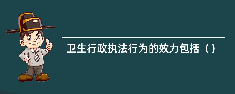 卫生行政执法行为的效力包括（）