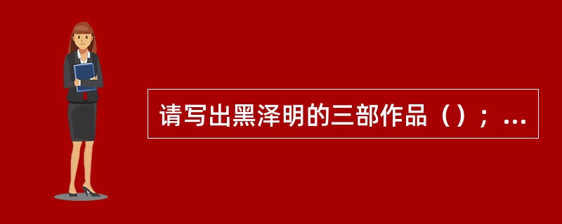 请写出黑泽明的三部作品（）；（）和红胡子。