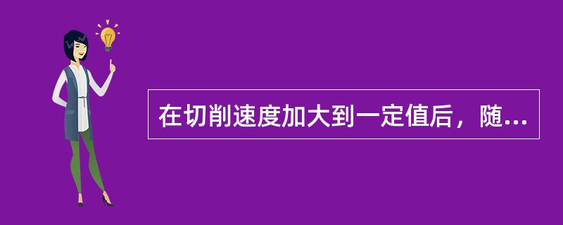 在切削速度加大到一定值后，随着切削速度继续加大，切削温度（）。