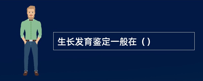 生长发育鉴定一般在（）