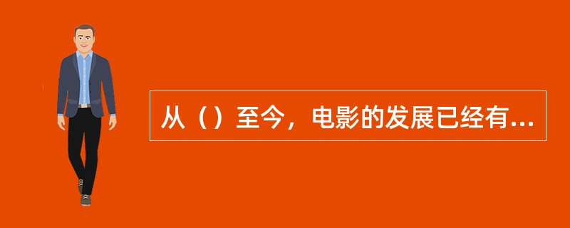 从（）至今，电影的发展已经有一百多年的历史，电影吸收了（），文学，（），绘画，舞