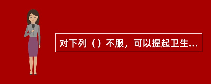 对下列（）不服，可以提起卫生行政诉讼。