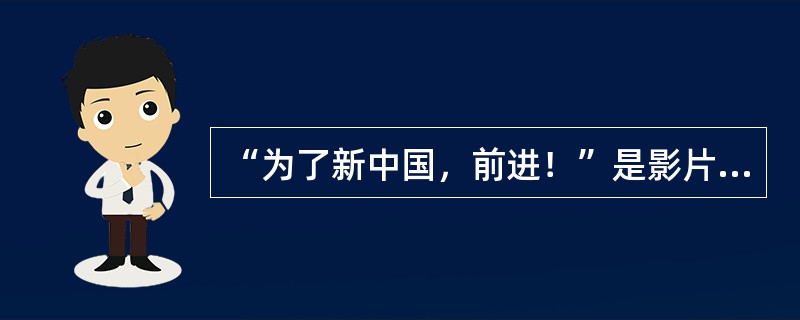 “为了新中国，前进！”是影片（）中的经典台词。