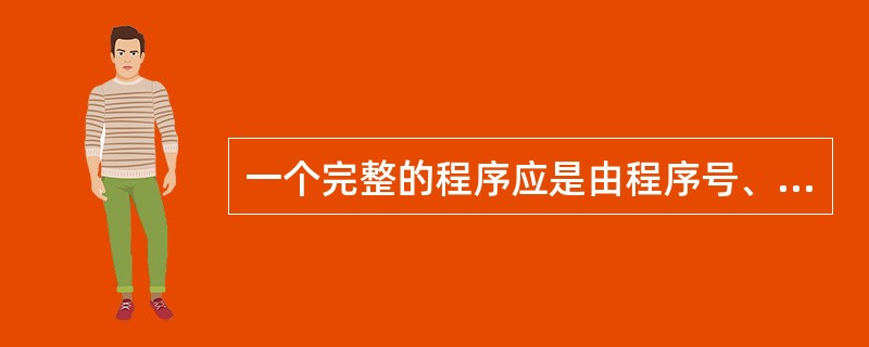 一个完整的程序应是由程序号、若干个程序段所组成。