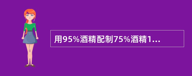 用95%酒精配制75%酒精1000亳升，需要加水（）。