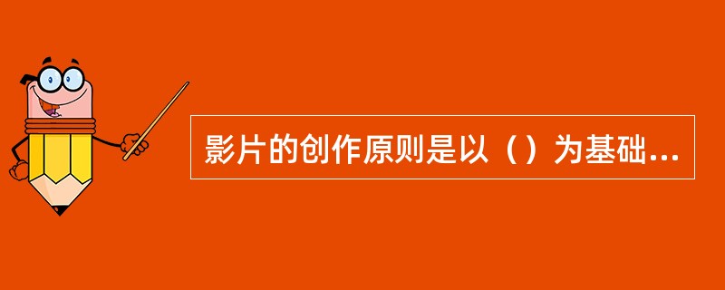 影片的创作原则是以（）为基础的。