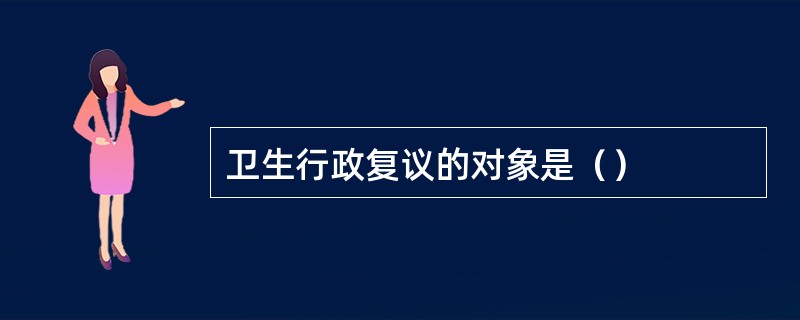 卫生行政复议的对象是（）