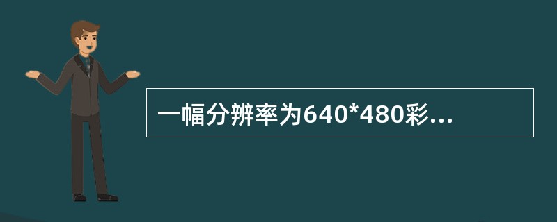 一幅分辨率为640*480彩色RGB图像，每个通道颜色用8bit表示，则该图像所