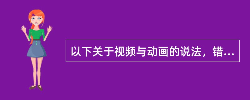 以下关于视频与动画的说法，错误的是（）。