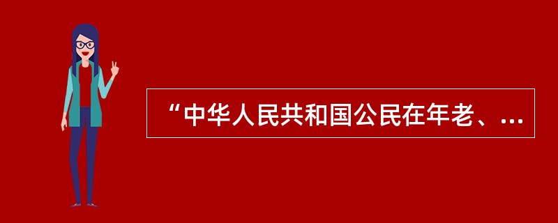 “中华人民共和国公民在年老、疾病或者丧失劳动能力的情况下，有从国家和社会获得物质