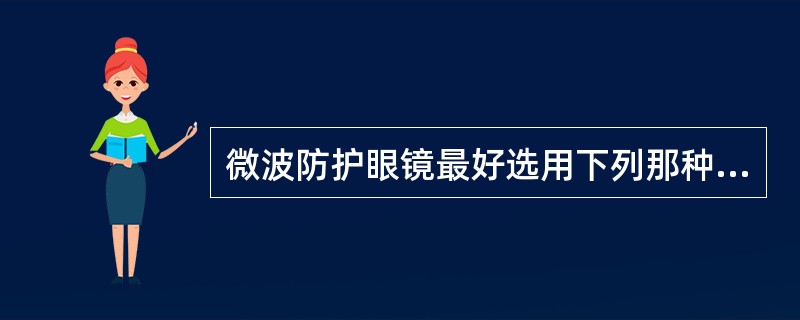 微波防护眼镜最好选用下列那种类型（）