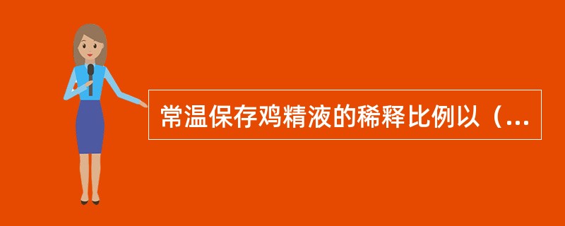 常温保存鸡精液的稀释比例以（）为好，输精时间以（）为好。