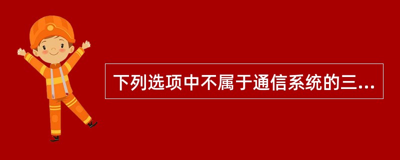 下列选项中不属于通信系统的三个基本要素是（）