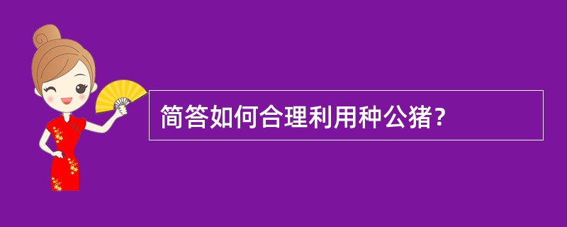 简答如何合理利用种公猪？