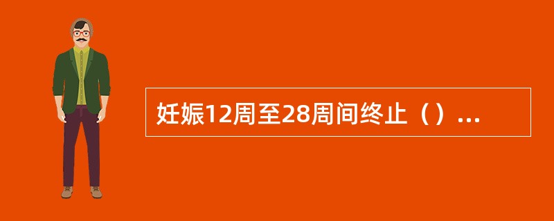 妊娠12周至28周间终止（）妊娠20周后胎儿在宫内死亡（）妊娠28周后、37周前