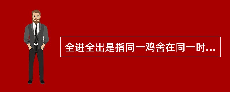 全进全出是指同一鸡舍在同一时间内养相同日龄的鸡，在同一时间集中出场。鸡舍清扫、消